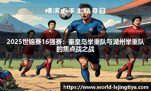 2025世锦赛16强赛：秦皇岛举重队与湖州举重队的焦点战之战