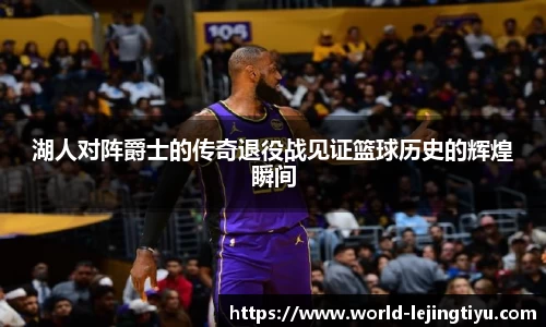 湖人对阵爵士的传奇退役战见证篮球历史的辉煌瞬间